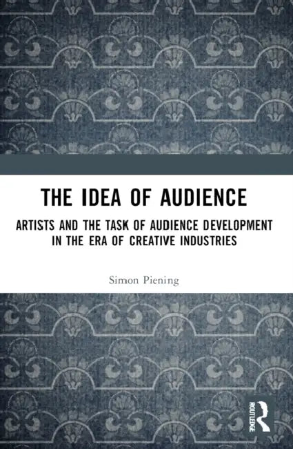 The Idea of Audience: Artists and the Task of Audience Development in the Era of Creative Industries by Simon Piening
