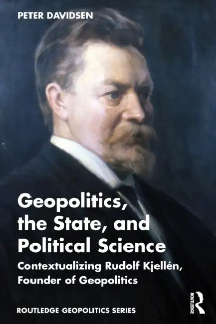 Geopolitics, the State, and Political Science: Contextualizing Rudolf Kjellén, Founder of Geopolitics by Peter Davidsen