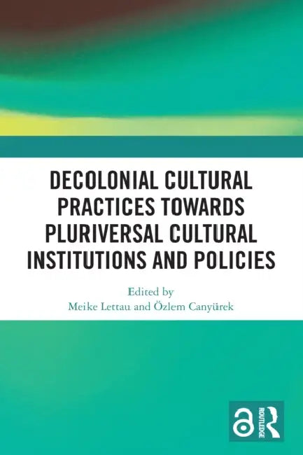 Decolonial Cultural Practices Towards Pluriversal Cultural Institutions and Policies by Meike Lettau, Özlem Canyürek