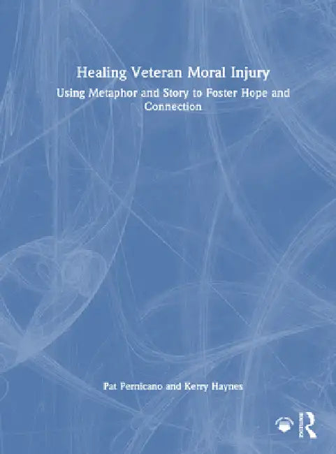 Healing Veteran Moral Injury: Using Metaphor and Story to Foster Hope and Connection by Pat Pernicano
