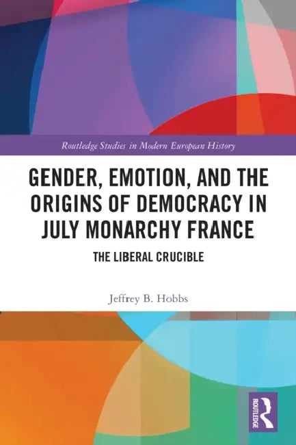 Gender, Emotion, and the Origins of Democracy in July Monarchy France by Jeffrey B. Hobbs