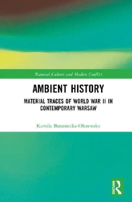Ambient History: Material Traces of World War II in Contemporary Warsaw by Kamila Baraniecka-Olszewska