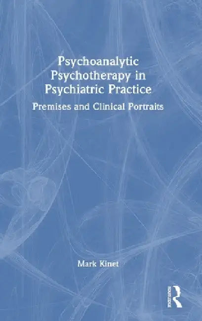 Psychoanalytic Psychotherapy in Psychiatric Practice: Premises and Clinical Portraits by Mark Kinet