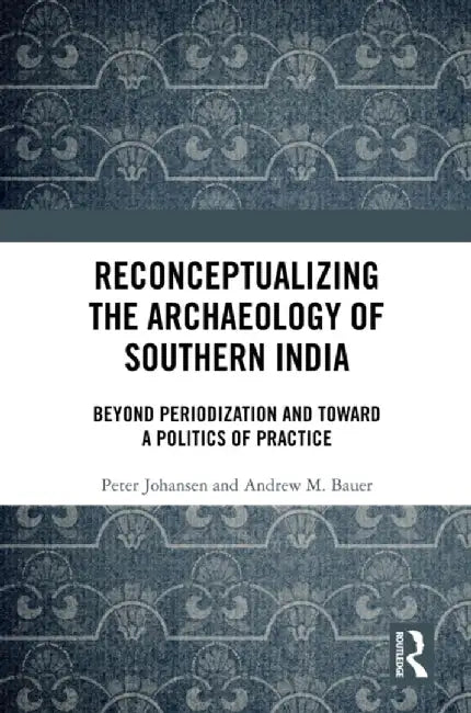 Reconceptualizing the Archaeology of Southern India: Beyond Periodization and Toward a Politics of Practice by Peter Johansen