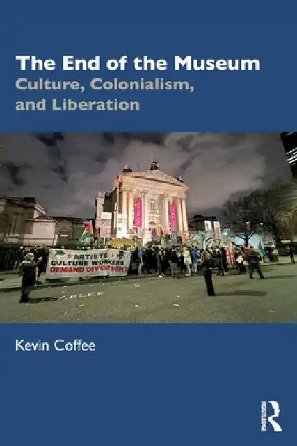 The End of the Museum: Culture, Colonialism and Liberation by Kevin Coffee