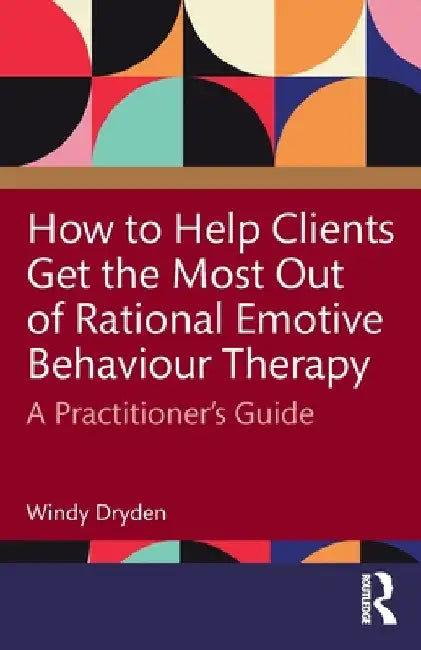 How to Help Clients Get the Most Out of Rational Emotive Behaviour Therapy: A Practitioner's Guide by Windy Dryden