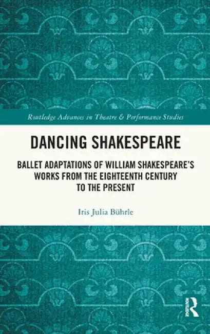 Dancing Shakespeare: Ballet Adaptations of William Shakespeare's Works from the Eighteenth Century to the Present by Iris Julia Bührle