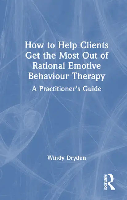 How to Help Clients Get the Most Out of Rational Emotive Behaviour Therapy: A Practitioner's Guide by Windy Dryden