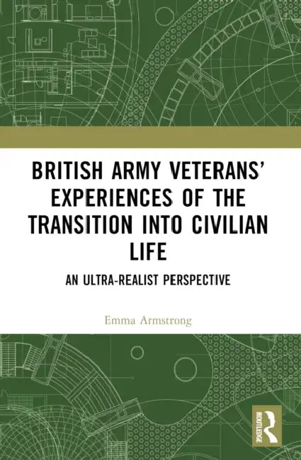 British Army Veterans' Experiences of the Transition into Civilian Life: An Ultra-Realist Perspective by Emma Armstrong