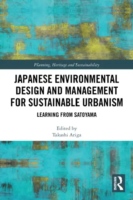 Japanese Environmental Design and Management for Sustainable Urbanism: Learning from Satoyama by Takashi Ariga