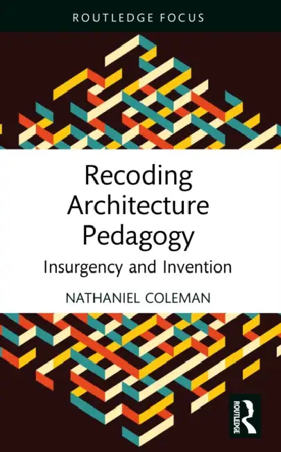 Recoding Architecture Pedagogy: Insurgency and Invention by Nathaniel Coleman
