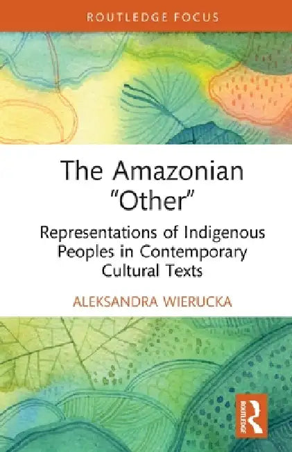 The Amazonian "Other": Representations of Indigenous Peoples in Contemporary Cultural Texts by Aleksandra Wierucka