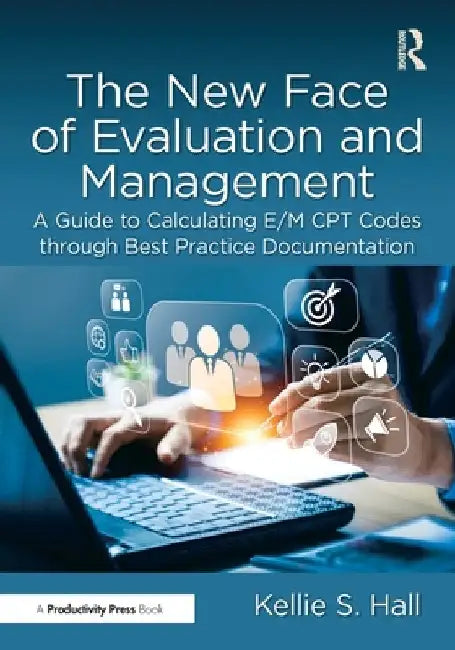 The New Face of Evaluation and Management: A Guide to Calculating E/M CPT Codes through Best Practice Documentation by Kellie Hall