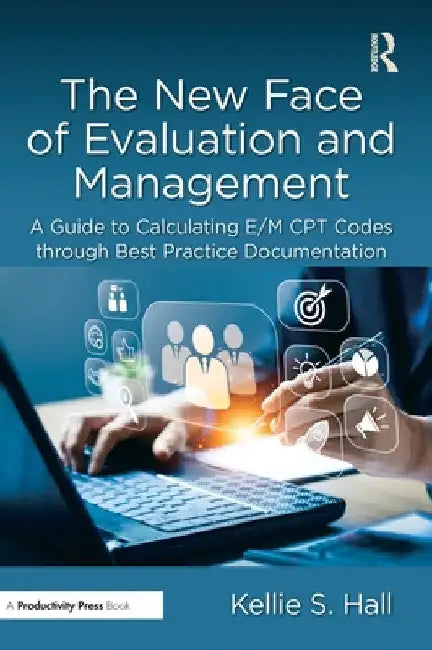 The New Face of Evaluation and Management: A Guide to Calculating E/M CPT Codes through Best Practice Documentation by Kellie Hall