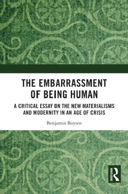 The Embarrassment of Being Human: A Critical Essay on the New Materialisms and Modernity in an Age of Crisis by Benjamin Boysen