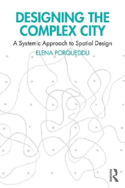 Designing the Complex City: A Systemic Approach to Spatial Design by Elena Porqueddu