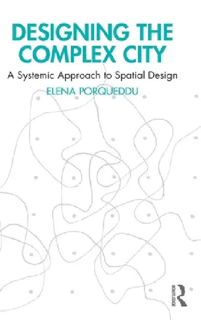 Designing the Complex City: A Systemic Approach to Spatial Design by Elena Porqueddu