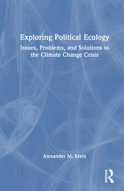 Exploring Political Ecology: Issues, Problems, and Solutions to the Climate Change Crisis by Alexander M. Ervin