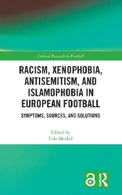 Racism, Xenophobia, Antisemitism, and Islamophobia in European Football: Symptoms, Sources, and Solutions by Udo Merkel