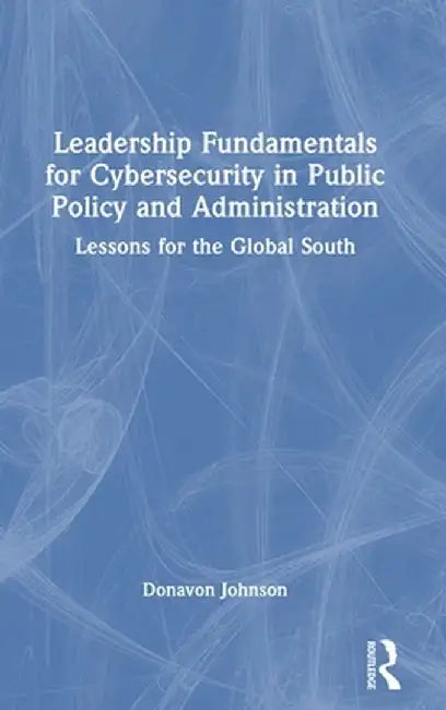 Leadership Fundamentals for Cybersecurity in Public Policy and Administration: Lessons for the Global South by Donavon Johnson