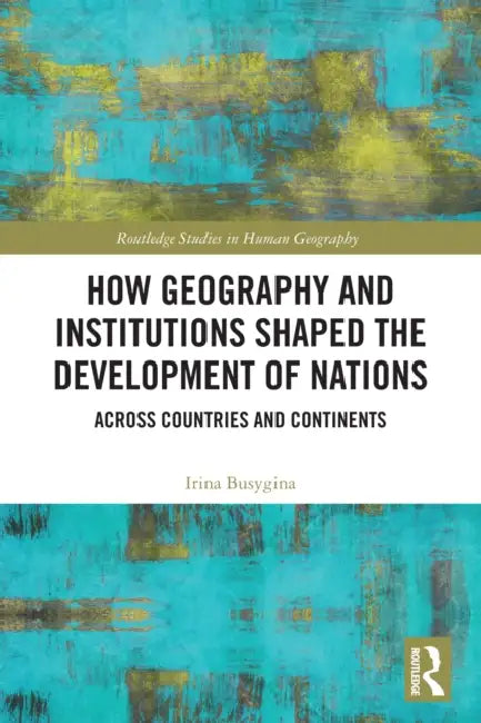 How Geography and Institutions Shaped the Development of Nations: Across Countries and Continents by Irina Busygina