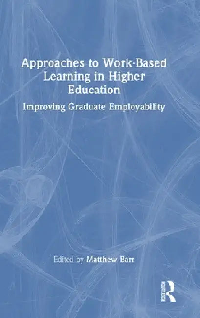 Approaches to Work-Based Learning in Higher Education: Improving Graduate Employability by Matthew Barr