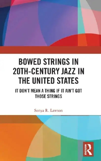 Bowed Strings in 20th-Century Jazz in the United States: It Don't Mean a Thing If It Ain't Got Those Strings: by Sonya R. Lawson