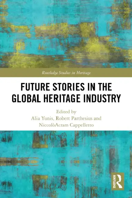 Future Stories in the Global Heritage Industry by Alia Yunis, Robert Parthesius, Niccolòacram Cappelletto