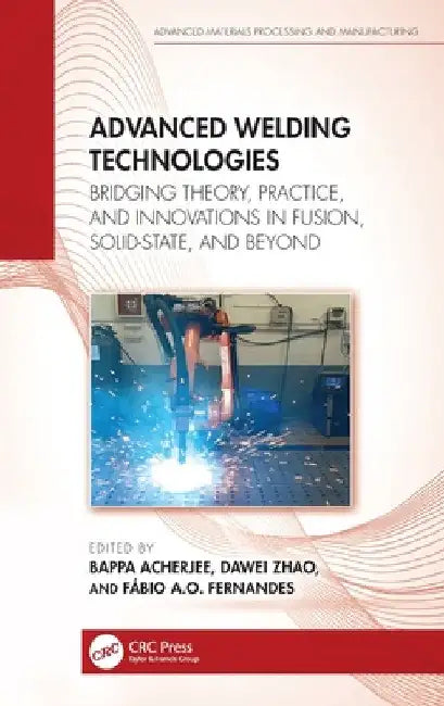 Advanced Welding Technologies: Bridging Theory, Practice, and Innovations in Fusion, Solid-State, and Beyond by Bappa Acherjee