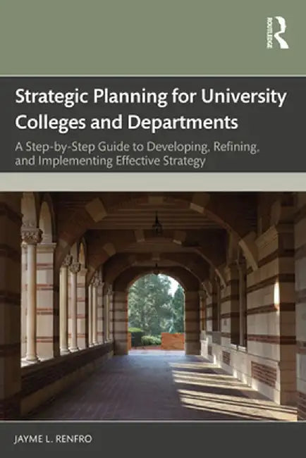 Strategic Planning for University Colleges and Departments: A Step-By-Step Guide to Developing, Refining, and Implementing Effective Strategy by Jayme L. Renfro