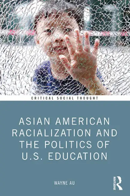 Asian American Racialization and the Politics of U.S. Education by Wayne Au