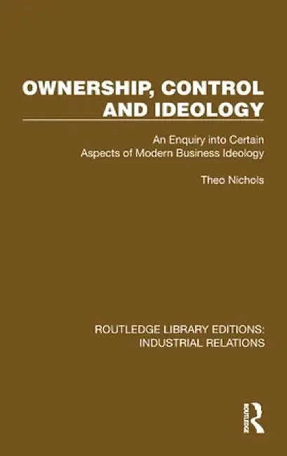 Ownership, Control and Ideology: An Enquiry Into Certain Aspects of Modern Business Ideology by Theo Nichols
