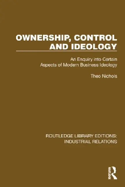 Ownership, Control and Ideology: An Enquiry into Certain Aspects of Modern Business Ideology by Theo Nichols