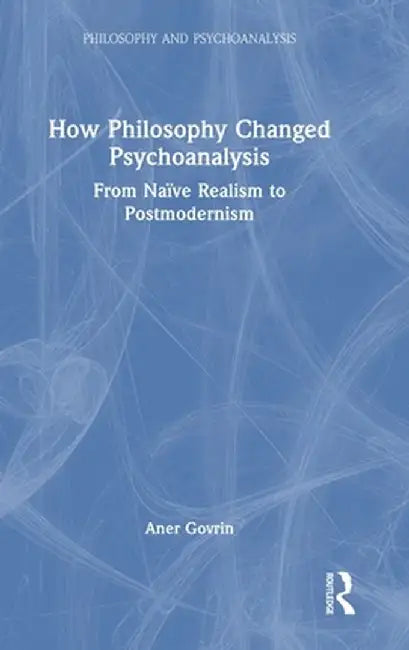 How Philosophy Changed Psychoanalysis: From Naïve Realism to Postmodernism by Aner Govrin