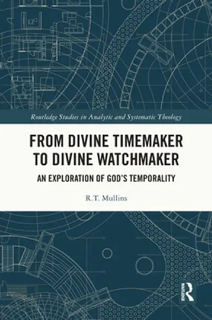 From Divine Timemaker to Divine Watchmaker: An Exploration of God's Temporality by R.T. Mullins