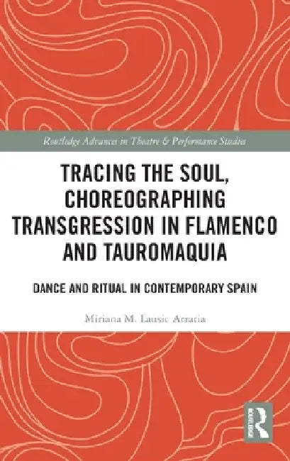 Tracing the Soul, Choreographing Transgression in Flamenco and Tauromaquia: Dance and Ritual in Contemporary Spain by Miriana M. Lausic Arratia