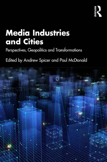 Media Industries and Cities: Perspectives, Geopolitics and Transformations by Andrew Spicer, Paul McDonald