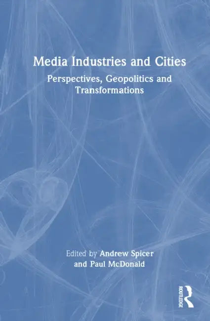 Media Industries and Cities: Perspectives, Geopolitics and Transformations by Andrew Spicer, Paul McDonald