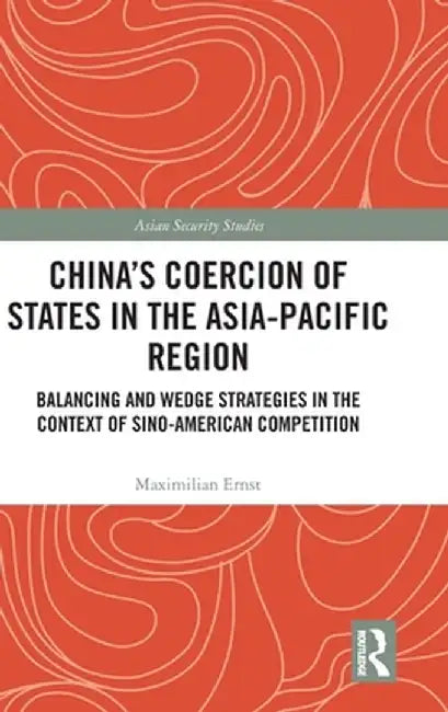 China's Coercion of States in the Asia-Pacific Region: Balancing and Wedge Strategies in the Context of Sino-American Competition by Maximilian Ernst