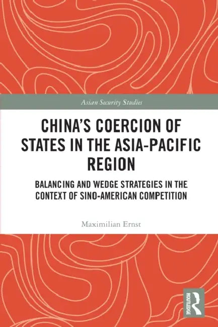 China's Coercion of States in the Asia-Pacific Region: Balancing and Wedge Strategies in the Context of Sino-American Competition by Maximilian Ernst