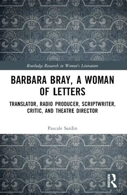 Barbara Bray, A Woman of Letters: Translator, Radio Producer, Scriptwriter, Critic, and Theatre Director by Pascale Sardin
