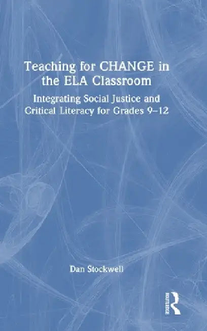 Teaching for CHANGE in the ELA Classroom: Integrating Social Justice and Critical Literacy for Grades 9-12 by Dan Stockwell