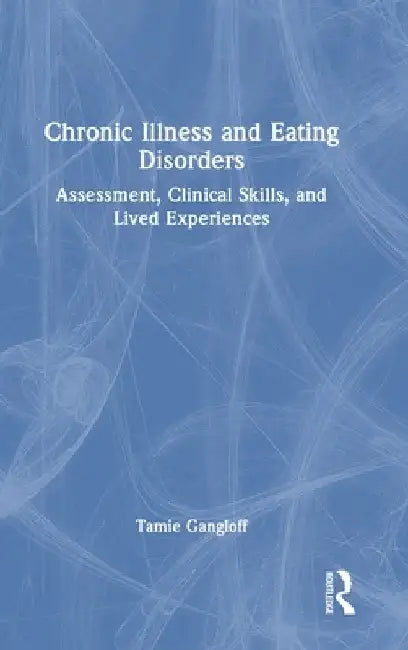 Chronic Illness and Eating Disorders: Assessment, Clinical Skills, and Lived Experiences by Tamie Gangloff