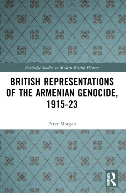 British Representations of the Armenian Genocide,  1915-23 by Peter Morgan