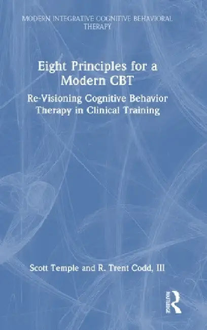 Eight Principles for a Modern CBT: Re-Visioning Cognitive Behavior Therapy in Clinical Training by Scott Temple