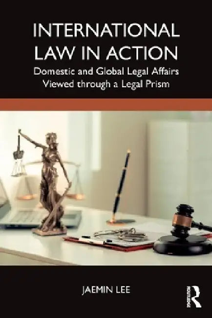 International Law in Action: Domestic and Global Legal Affairs Viewed through a Legal Prism by Jaemin Lee