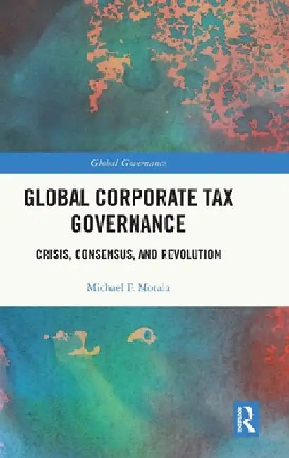 Global Corporate Tax Governance: Crisis, Consensus, and Revolution by Michael F. Motala