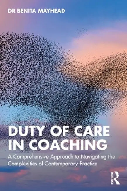 Duty of Care in Coaching: A Comprehensive Approach to Navigating the Complexities of Contemporary Practice by Benita Mayhead