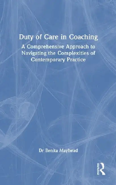 Duty of Care in Coaching: A Comprehensive Approach to Navigating the Complexities of Contemporary Practice by Benita Mayhead