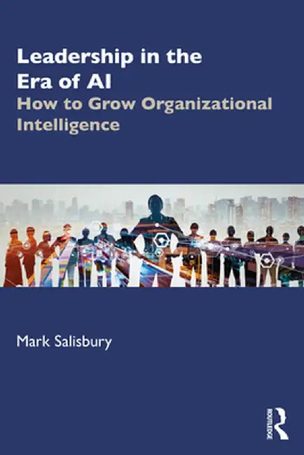 Leadership in the Era of AI: How to Grow Organizational Intelligence by Mark Salisbury